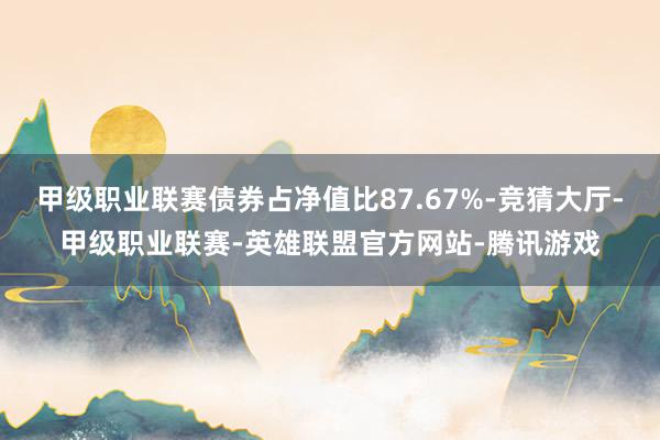 甲级职业联赛债券占净值比87.67%-竞猜大厅-甲级职业联赛-英雄联盟官方网站-腾讯游戏