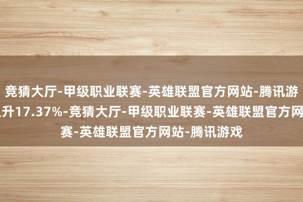 竞猜大厅-甲级职业联赛-英雄联盟官方网站-腾讯游戏近6个月上升17.37%-竞猜大厅-甲级职业联赛-英雄联盟官方网站-腾讯游戏