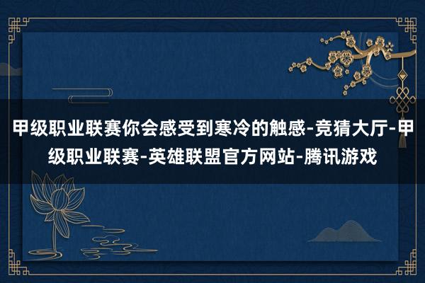 甲级职业联赛你会感受到寒冷的触感-竞猜大厅-甲级职业联赛-英雄联盟官方网站-腾讯游戏