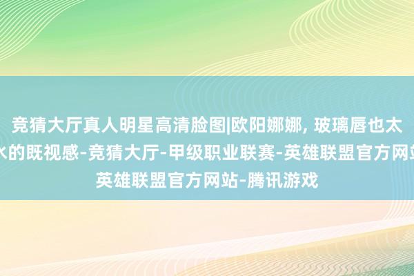 竞猜大厅真人明星高清脸图|欧阳娜娜, 玻璃唇也太嫩了, 掐出水的既视感-竞猜大厅-甲级职业联赛-英雄联盟官方网站-腾讯游戏