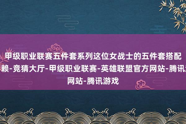 甲级职业联赛五件套系列这位女战士的五件套搭配也不赖-竞猜大厅-甲级职业联赛-英雄联盟官方网站-腾讯游戏