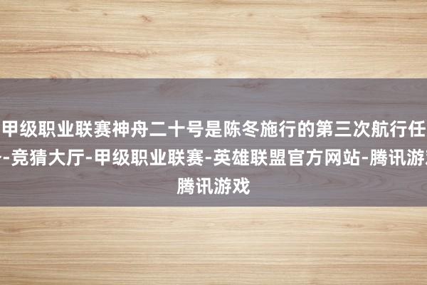 甲级职业联赛神舟二十号是陈冬施行的第三次航行任务-竞猜大厅-甲级职业联赛-英雄联盟官方网站-腾讯游戏