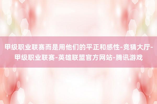 甲级职业联赛而是用他们的平正和感性-竞猜大厅-甲级职业联赛-英雄联盟官方网站-腾讯游戏