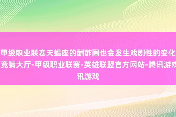 甲级职业联赛天蝎座的酬酢圈也会发生戏剧性的变化-竞猜大厅-甲级职业联赛-英雄联盟官方网站-腾讯游戏