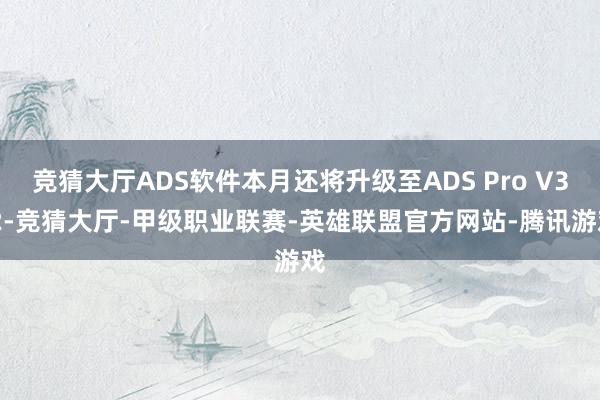 竞猜大厅ADS软件本月还将升级至ADS Pro V3.2-竞猜大厅-甲级职业联赛-英雄联盟官方网站-腾讯游戏