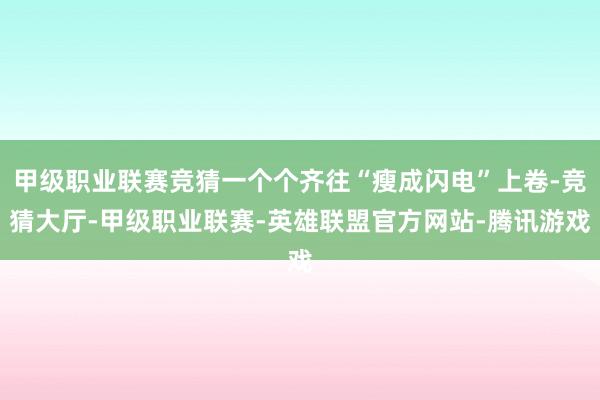 甲级职业联赛竞猜一个个齐往“瘦成闪电”上卷-竞猜大厅-甲级职业联赛-英雄联盟官方网站-腾讯游戏