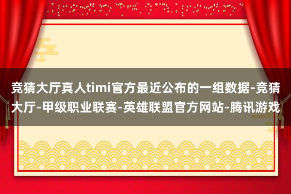 竞猜大厅真人timi官方最近公布的一组数据-竞猜大厅-甲级职业联赛-英雄联盟官方网站-腾讯游戏