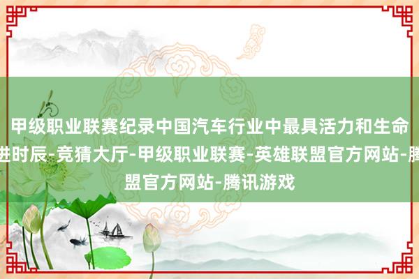 甲级职业联赛纪录中国汽车行业中最具活力和生命力的改进时辰-竞猜大厅-甲级职业联赛-英雄联盟官方网站-腾讯游戏