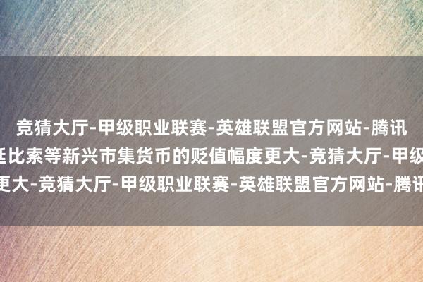 竞猜大厅-甲级职业联赛-英雄联盟官方网站-腾讯游戏巴西雷亚尔、阿根廷比索等新兴市集货币的贬值幅度更大-竞猜大厅-甲级职业联赛-英雄联盟官方网站-腾讯游戏