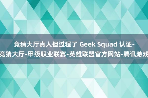 竞猜大厅真人但过程了 Geek Squad 认证-竞猜大厅-甲级职业联赛-英雄联盟官方网站-腾讯游戏