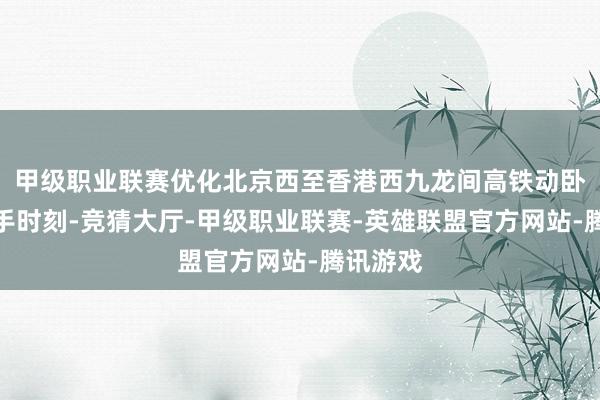 甲级职业联赛优化北京西至香港西九龙间高铁动卧列车出手时刻-竞猜大厅-甲级职业联赛-英雄联盟官方网站-腾讯游戏