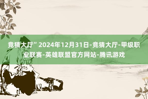 竞猜大厅”2024年12月31日-竞猜大厅-甲级职业联赛-英雄联盟官方网站-腾讯游戏