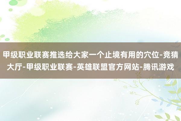 甲级职业联赛推选给大家一个止境有用的穴位-竞猜大厅-甲级职业联赛-英雄联盟官方网站-腾讯游戏
