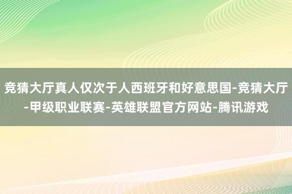 竞猜大厅真人仅次于人西班牙和好意思国-竞猜大厅-甲级职业联赛-英雄联盟官方网站-腾讯游戏