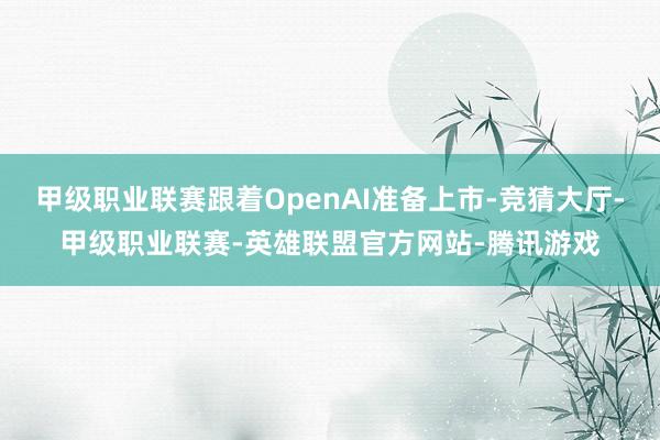 甲级职业联赛跟着OpenAI准备上市-竞猜大厅-甲级职业联赛-英雄联盟官方网站-腾讯游戏
