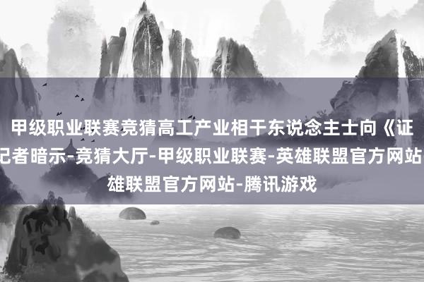 甲级职业联赛竞猜高工产业相干东说念主士向《证券日报》记者暗示-竞猜大厅-甲级职业联赛-英雄联盟官方网站-腾讯游戏