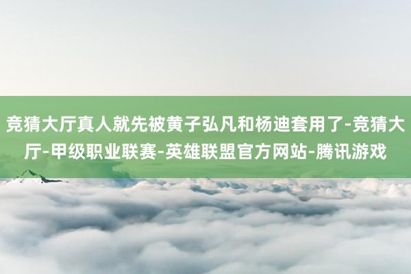 竞猜大厅真人就先被黄子弘凡和杨迪套用了-竞猜大厅-甲级职业联赛-英雄联盟官方网站-腾讯游戏