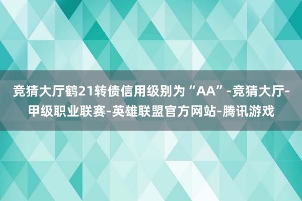 竞猜大厅鹤21转债信用级别为“AA”-竞猜大厅-甲级职业联赛-英雄联盟官方网站-腾讯游戏