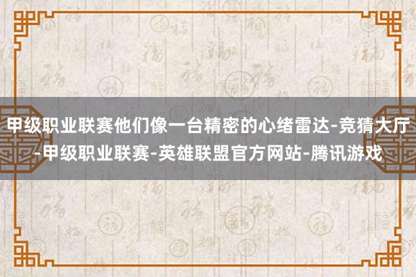 甲级职业联赛他们像一台精密的心绪雷达-竞猜大厅-甲级职业联赛-英雄联盟官方网站-腾讯游戏