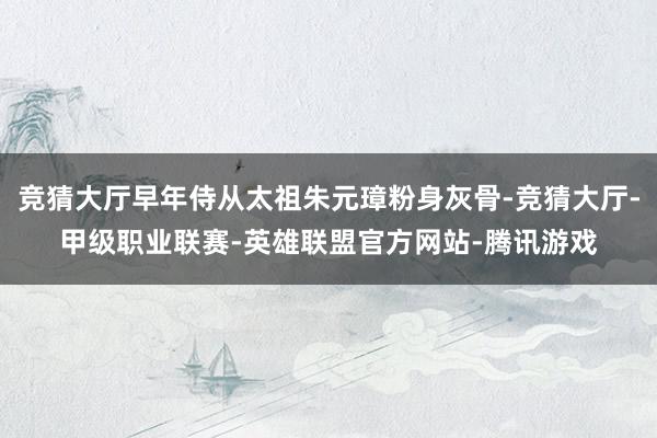 竞猜大厅早年侍从太祖朱元璋粉身灰骨-竞猜大厅-甲级职业联赛-英雄联盟官方网站-腾讯游戏