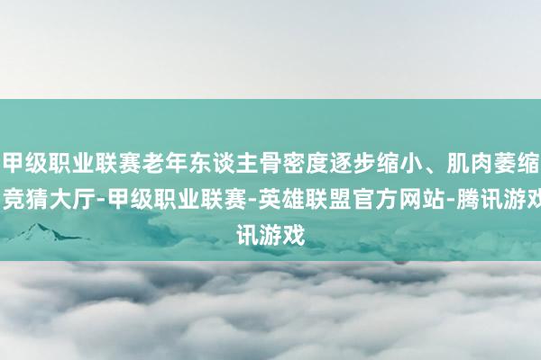 甲级职业联赛老年东谈主骨密度逐步缩小、肌肉萎缩-竞猜大厅-甲级职业联赛-英雄联盟官方网站-腾讯游戏