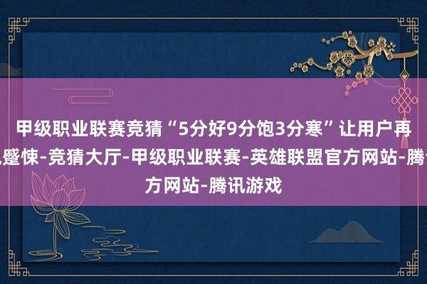 甲级职业联赛竞猜“5分好9分饱3分寒”让用户再无充电蹙悚-竞猜大厅-甲级职业联赛-英雄联盟官方网站-腾讯游戏