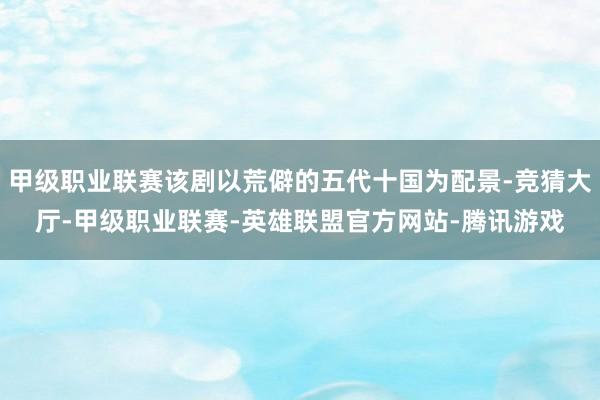 甲级职业联赛该剧以荒僻的五代十国为配景-竞猜大厅-甲级职业联赛-英雄联盟官方网站-腾讯游戏