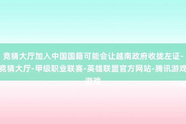 竞猜大厅加入中国国籍可能会让越南政府收拢左证-竞猜大厅-甲级职业联赛-英雄联盟官方网站-腾讯游戏