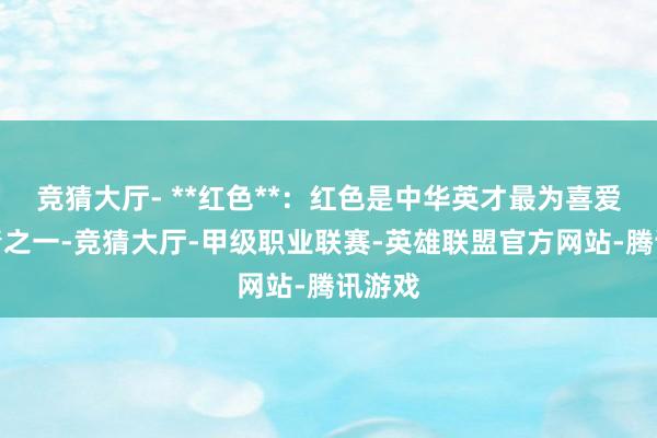 竞猜大厅- **红色**：红色是中华英才最为喜爱的热情之一-竞猜大厅-甲级职业联赛-英雄联盟官方网站-腾讯游戏