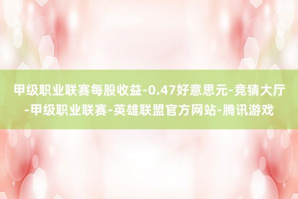 甲级职业联赛每股收益-0.47好意思元-竞猜大厅-甲级职业联赛-英雄联盟官方网站-腾讯游戏