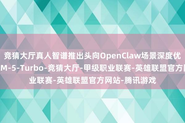 竞猜大厅真人智谱推出头向OpenClaw场景深度优化基座模子GLM-5-Turbo-竞猜大厅-甲级职业联赛-英雄联盟官方网站-腾讯游戏