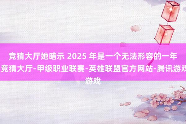 竞猜大厅她暗示 2025 年是一个无法形容的一年-竞猜大厅-甲级职业联赛-英雄联盟官方网站-腾讯游戏