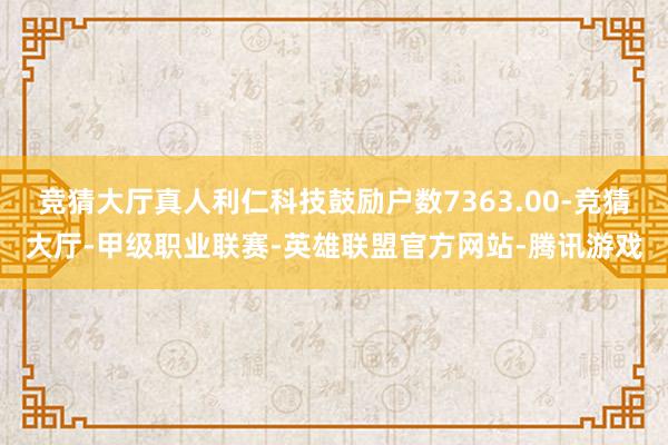 竞猜大厅真人利仁科技鼓励户数7363.00-竞猜大厅-甲级职业联赛-英雄联盟官方网站-腾讯游戏