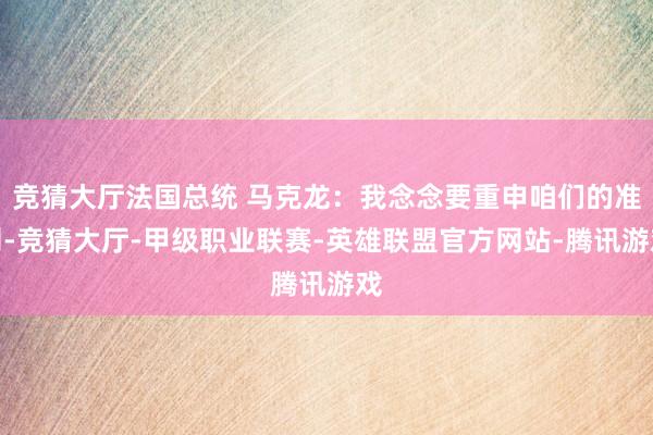 竞猜大厅法国总统 马克龙:我念念要重申咱们的准则-竞猜大厅-甲级职业联赛-英雄联盟官方网站-腾讯游戏