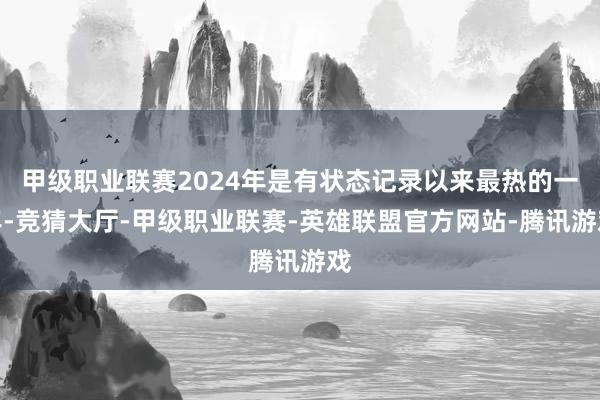 甲级职业联赛2024年是有状态记录以来最热的一年-竞猜大厅-甲级职业联赛-英雄联盟官方网站-腾讯游戏