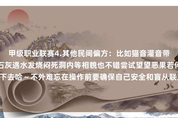 甲级职业联赛4.其他民间偏方：比如猫音灌音带播放让其听到后逃逸、石灰遇水发烧闷死洞内等相貌也不错尝试望望恶果若何再决定是否不绝使用下去哈～不外难忘在操作前要确保自己安全和盲从联系法律法规定程为前提条款哟～ 发布于：广东省-竞猜大厅-甲级职业联赛-英雄联盟官方网站-腾讯游戏