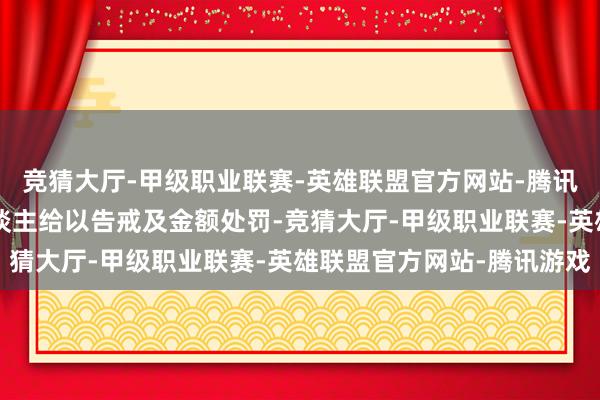 竞猜大厅-甲级职业联赛-英雄联盟官方网站-腾讯游戏对以下7名株连东谈主给以告戒及金额处罚-竞猜大厅-甲级职业联赛-英雄联盟官方网站-腾讯游戏