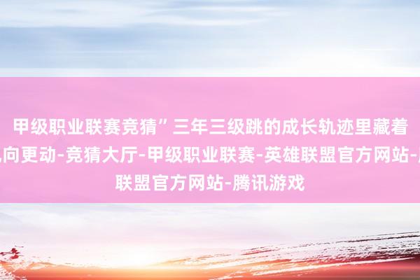 甲级职业联赛竞猜”三年三级跳的成长轨迹里藏着行业的风向更动-竞猜大厅-甲级职业联赛-英雄联盟官方网站-腾讯游戏