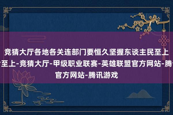 竞猜大厅各地各关连部门要恒久坚握东谈主民至上、人命至上-竞猜大厅-甲级职业联赛-英雄联盟官方网站-腾讯游戏