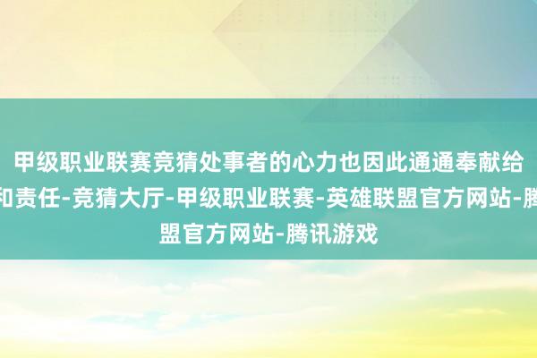甲级职业联赛竞猜处事者的心力也因此通通奉献给了雇主和责任-竞猜大厅-甲级职业联赛-英雄联盟官方网站-腾讯游戏
