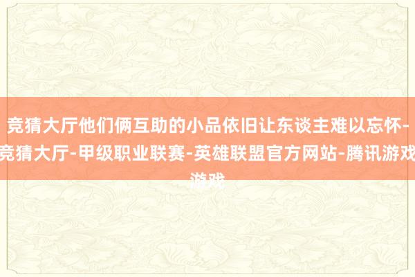 竞猜大厅他们俩互助的小品依旧让东谈主难以忘怀-竞猜大厅-甲级职业联赛-英雄联盟官方网站-腾讯游戏