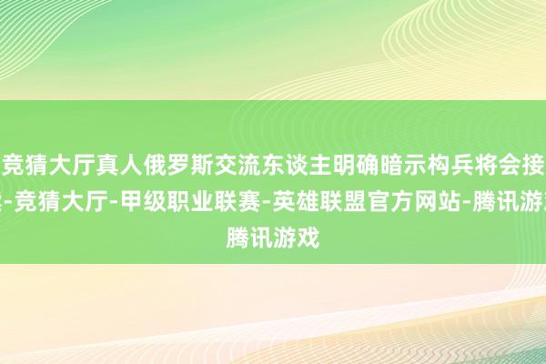 竞猜大厅真人俄罗斯交流东谈主明确暗示构兵将会接续-竞猜大厅-甲级职业联赛-英雄联盟官方网站-腾讯游戏