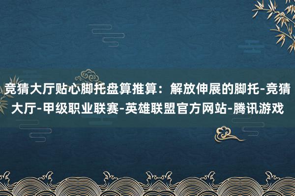 竞猜大厅贴心脚托盘算推算：解放伸展的脚托-竞猜大厅-甲级职业联赛-英雄联盟官方网站-腾讯游戏