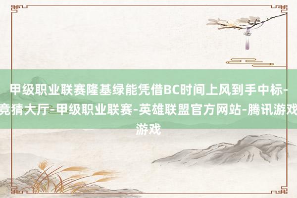 甲级职业联赛隆基绿能凭借BC时间上风到手中标-竞猜大厅-甲级职业联赛-英雄联盟官方网站-腾讯游戏