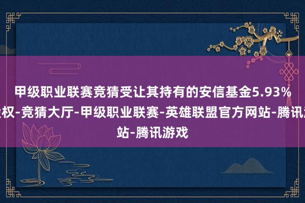 甲级职业联赛竞猜受让其持有的安信基金5.93%的股权-竞猜大厅-甲级职业联赛-英雄联盟官方网站-腾讯游戏