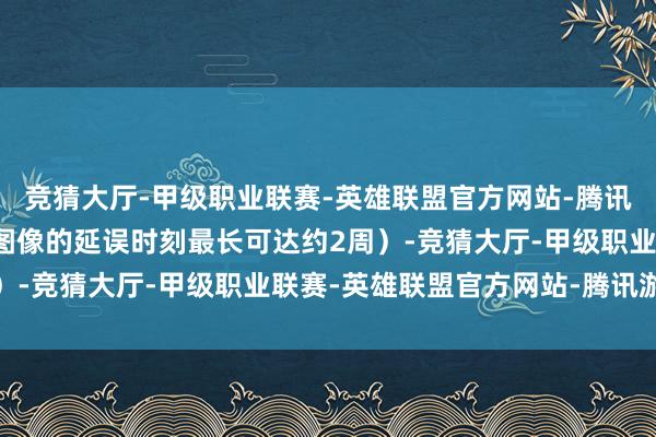 竞猜大厅-甲级职业联赛-英雄联盟官方网站-腾讯游戏延误时刻延长（新图像的延误时刻最长可达约2周）-竞猜大厅-甲级职业联赛-英雄联盟官方网站-腾讯游戏