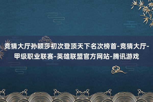 竞猜大厅孙颖莎初次登顶天下名次榜首-竞猜大厅-甲级职业联赛-英雄联盟官方网站-腾讯游戏