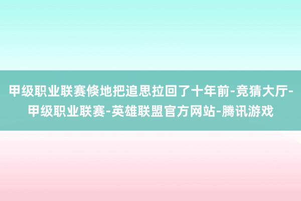 甲级职业联赛倏地把追思拉回了十年前-竞猜大厅-甲级职业联赛-英雄联盟官方网站-腾讯游戏