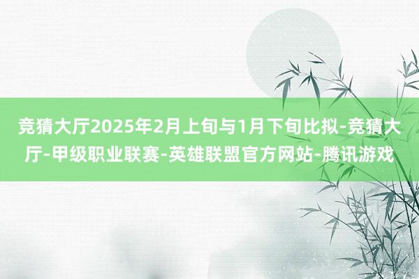 竞猜大厅2025年2月上旬与1月下旬比拟-竞猜大厅-甲级职业联赛-英雄联盟官方网站-腾讯游戏