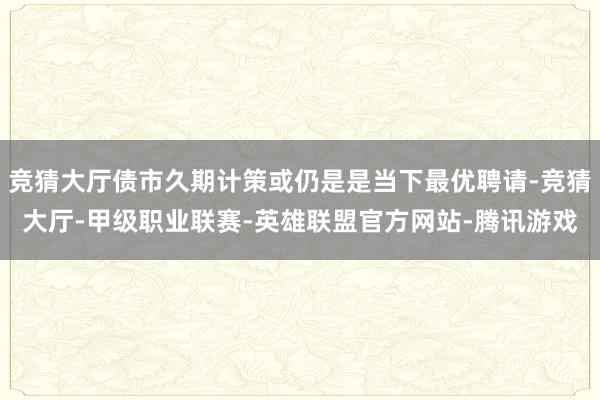 竞猜大厅债市久期计策或仍是是当下最优聘请-竞猜大厅-甲级职业联赛-英雄联盟官方网站-腾讯游戏